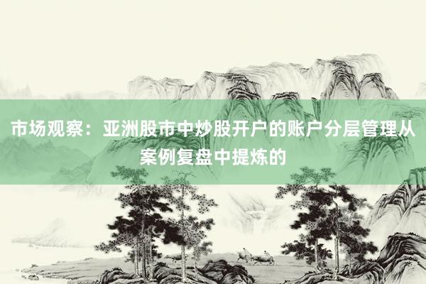 市场观察：亚洲股市中炒股开户的账户分层管理从案例复盘中提炼的