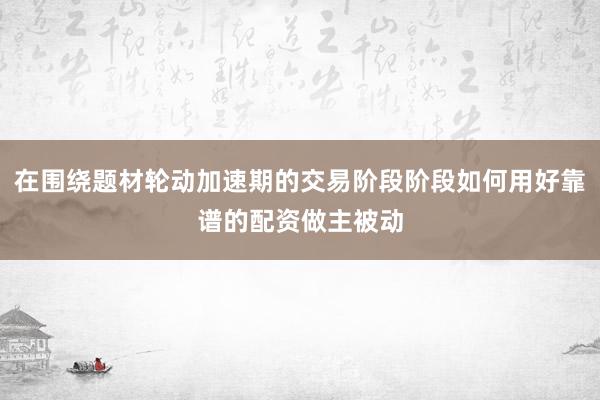 在围绕题材轮动加速期的交易阶段阶段如何用好靠谱的配资做主被动
