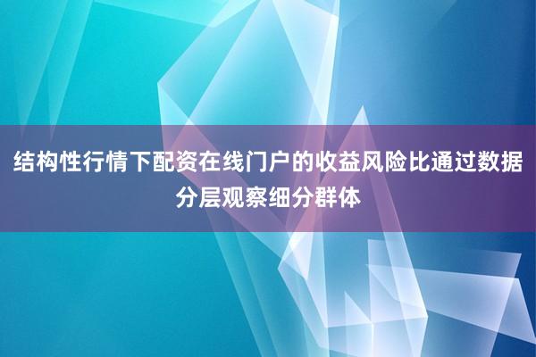 结构性行情下配资在线门户的收益风险比通过数据分层观察细分群体