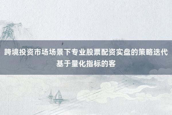 跨境投资市场场景下专业股票配资实盘的策略迭代基于量化指标的客