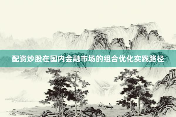 配资炒股在国内金融市场的组合优化实践路径
