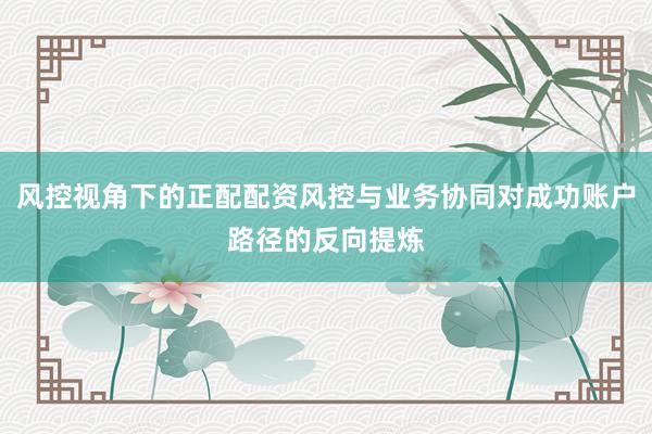 风控视角下的正配配资风控与业务协同对成功账户路径的反向提炼