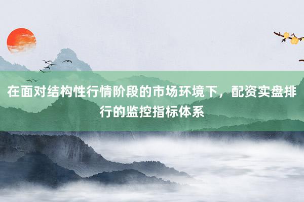 在面对结构性行情阶段的市场环境下，配资实盘排行的监控指标体系