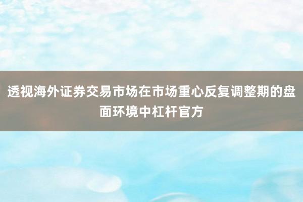 透视海外证券交易市场在市场重心反复调整期的盘面环境中杠杆官方