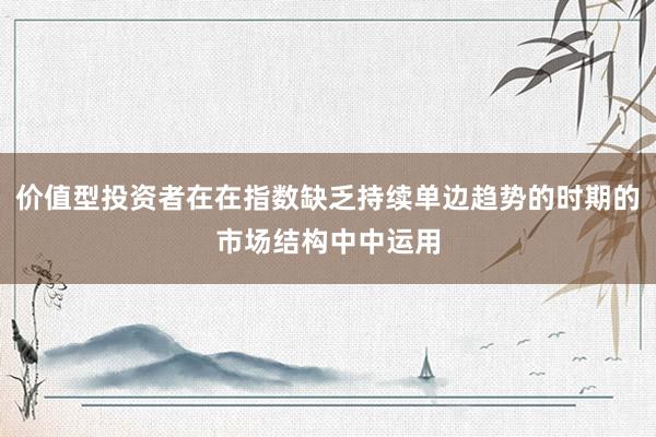 价值型投资者在在指数缺乏持续单边趋势的时期的市场结构中中运用