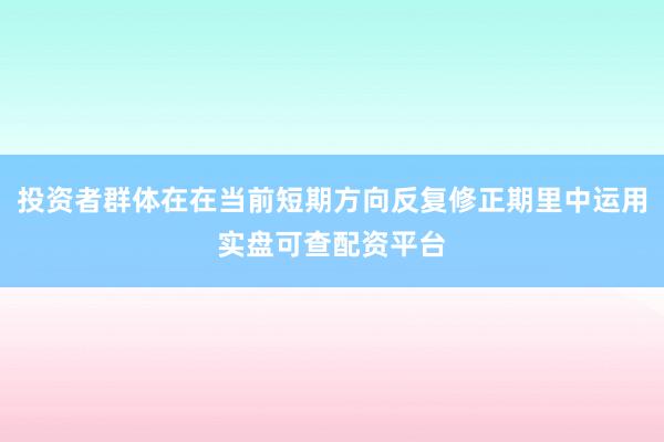 投资者群体在在当前短期方向反复修正期里中运用实盘可查配资平台