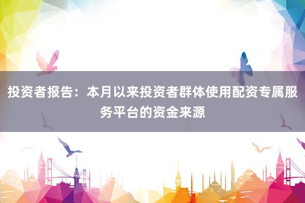 投资者报告：本月以来投资者群体使用配资专属服务平台的资金来源