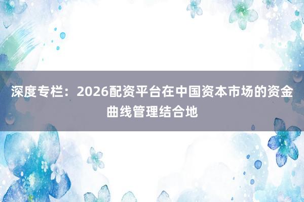 深度专栏：2026配资平台在中国资本市场的资金曲线管理结合地