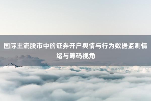 国际主流股市中的证券开户舆情与行为数据监测情绪与筹码视角