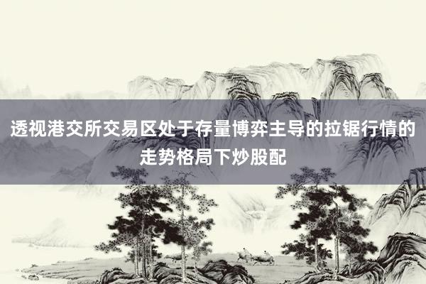 透视港交所交易区处于存量博弈主导的拉锯行情的走势格局下炒股配