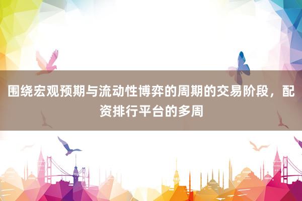 围绕宏观预期与流动性博弈的周期的交易阶段，配资排行平台的多周