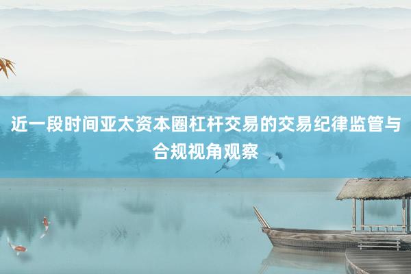 近一段时间亚太资本圈杠杆交易的交易纪律监管与合规视角观察