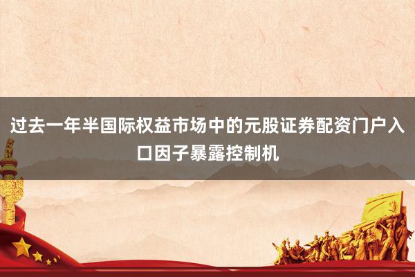 过去一年半国际权益市场中的元股证券配资门户入口因子暴露控制机