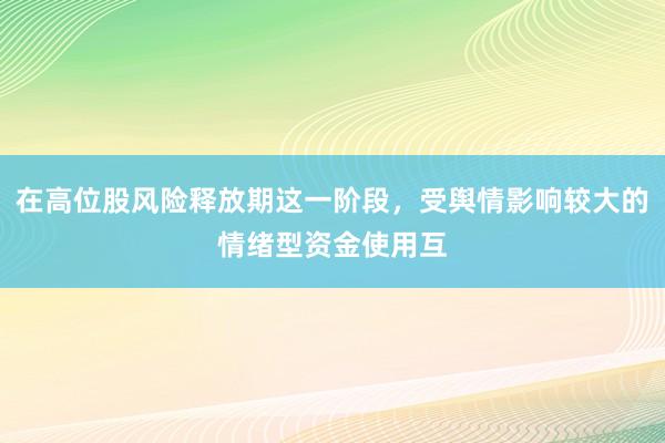 在高位股风险释放期这一阶段，受舆情影响较大的情绪型资金使用互