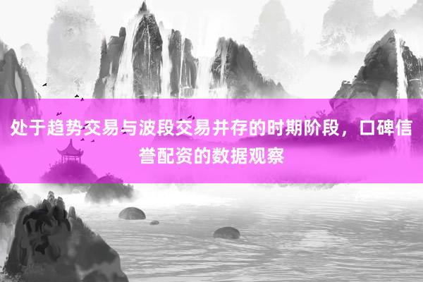处于趋势交易与波段交易并存的时期阶段，口碑信誉配资的数据观察
