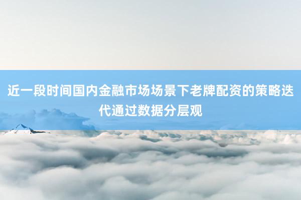 近一段时间国内金融市场场景下老牌配资的策略迭代通过数据分层观