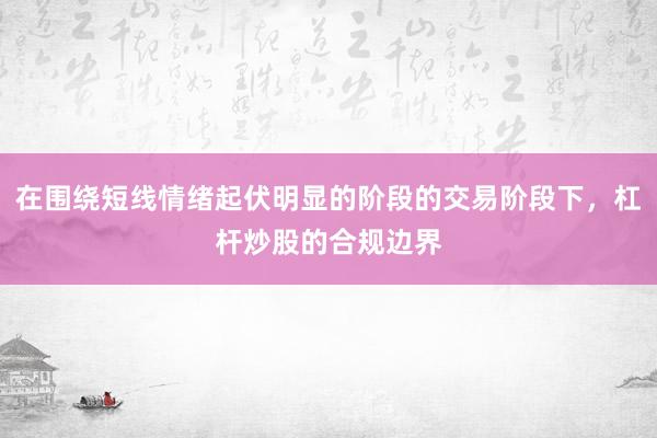 在围绕短线情绪起伏明显的阶段的交易阶段下，杠杆炒股的合规边界