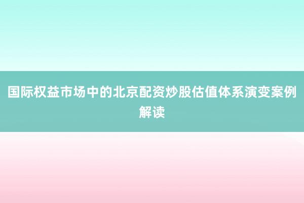 国际权益市场中的北京配资炒股估值体系演变案例解读