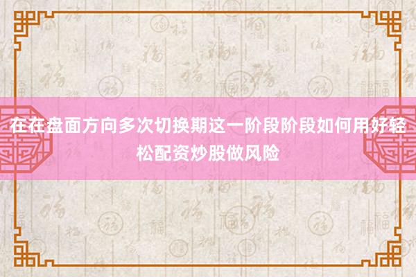 在在盘面方向多次切换期这一阶段阶段如何用好轻松配资炒股做风险