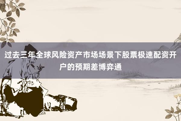 过去三年全球风险资产市场场景下股票极速配资开户的预期差博弈通