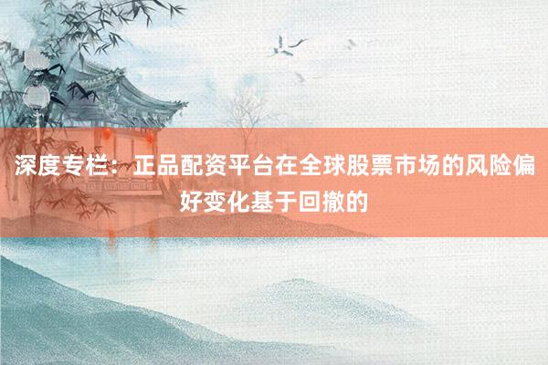 深度专栏：正品配资平台在全球股票市场的风险偏好变化基于回撤的
