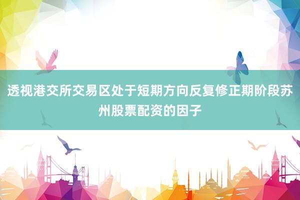 透视港交所交易区处于短期方向反复修正期阶段苏州股票配资的因子