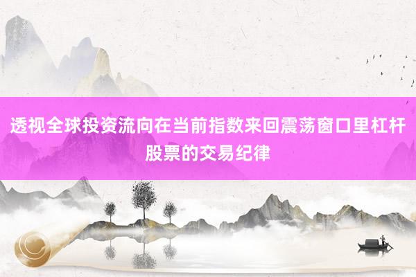 透视全球投资流向在当前指数来回震荡窗口里杠杆股票的交易纪律