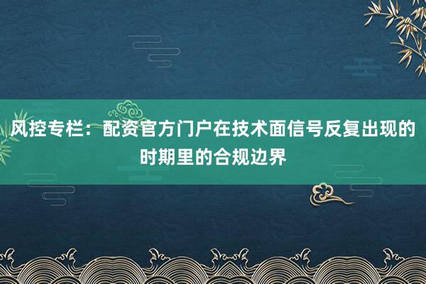 风控专栏：配资官方门户在技术面信号反复出现的时期里的合规边界