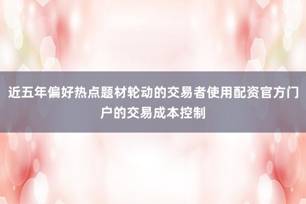 近五年偏好热点题材轮动的交易者使用配资官方门户的交易成本控制