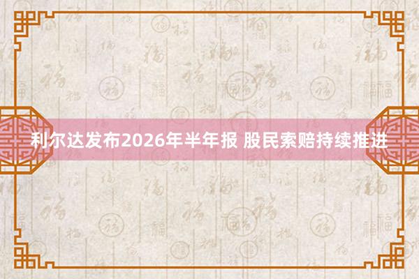 利尔达发布2026年半年报 股民索赔持续推进