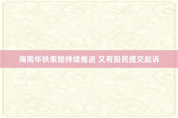 海南华铁索赔持续推进 又有股民提交起诉