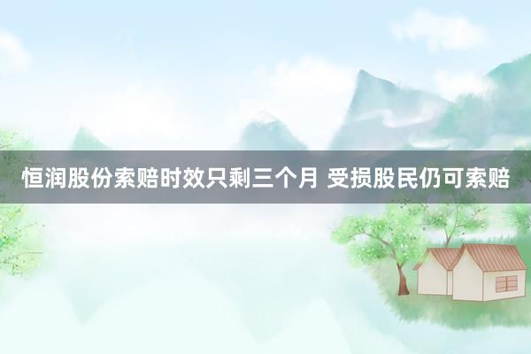 恒润股份索赔时效只剩三个月 受损股民仍可索赔