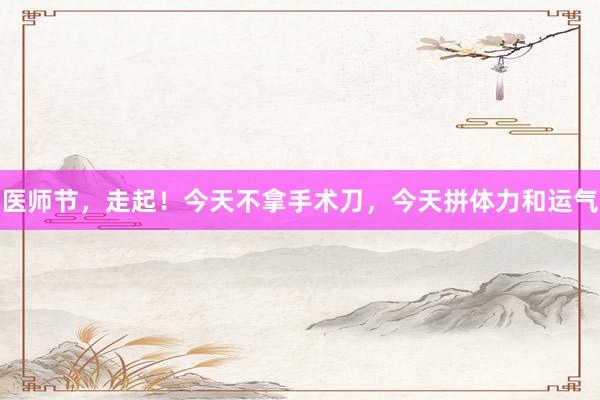 医师节，走起！今天不拿手术刀，今天拼体力和运气