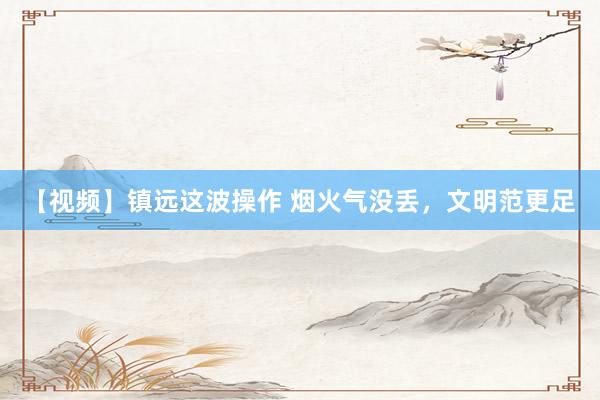 【视频】镇远这波操作 烟火气没丢，文明范更足