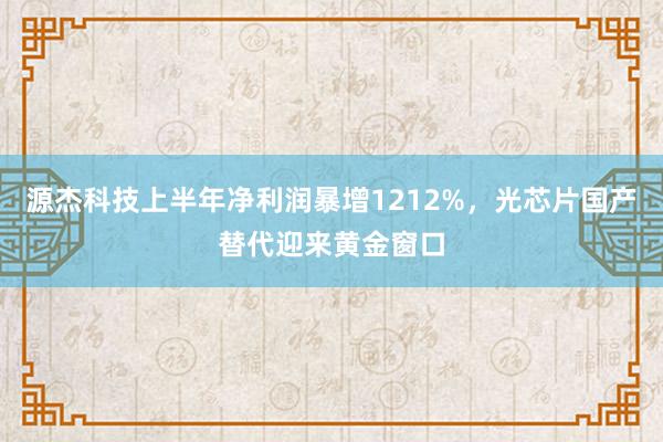 源杰科技上半年净利润暴增1212%，光芯片国产替代迎来黄金窗口