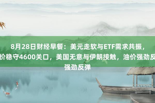 8月28日财经早餐：美元走软与ETF需求共振，金价稳守4600关口，美国无意与伊朗接触，油价强劲反弹