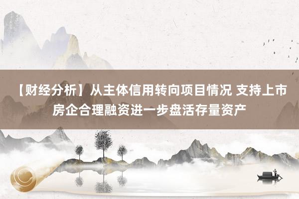 【财经分析】从主体信用转向项目情况 支持上市房企合理融资进一步盘活存量资产