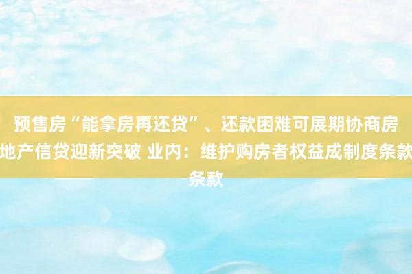 预售房“能拿房再还贷”、还款困难可展期协商房地产信贷迎新突破 业内：维护购房者权益成制度条款