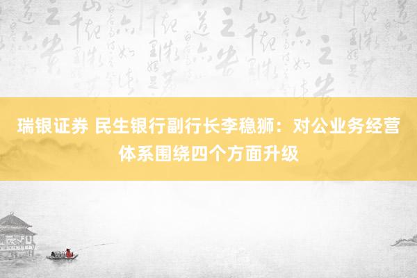瑞银证券 民生银行副行长李稳狮：对公业务经营体系围绕四个方面升级