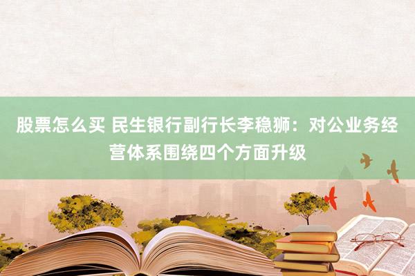 股票怎么买 民生银行副行长李稳狮:对公业务经营体系围绕四个方面升级