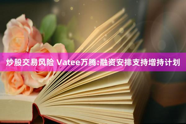 炒股交易风险 Vatee万腾:融资安排支持增持计划