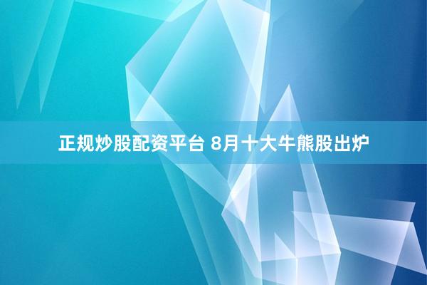 正规炒股配资平台 8月十大牛熊股出炉