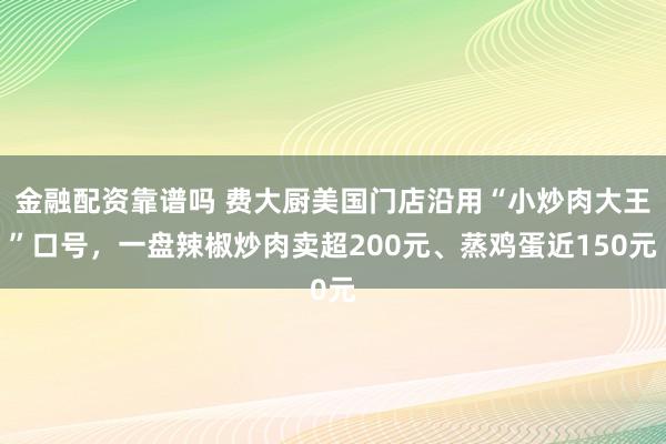 金融配资靠谱吗 费大厨美国门店沿用“小炒肉大王”口号，一盘辣椒炒肉卖超200元、蒸鸡蛋近150元
