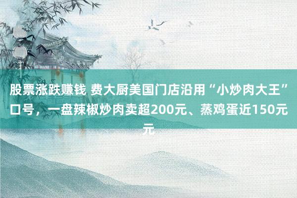 股票涨跌赚钱 费大厨美国门店沿用“小炒肉大王”口号，一盘辣椒炒肉卖超200元、蒸鸡蛋近150元
