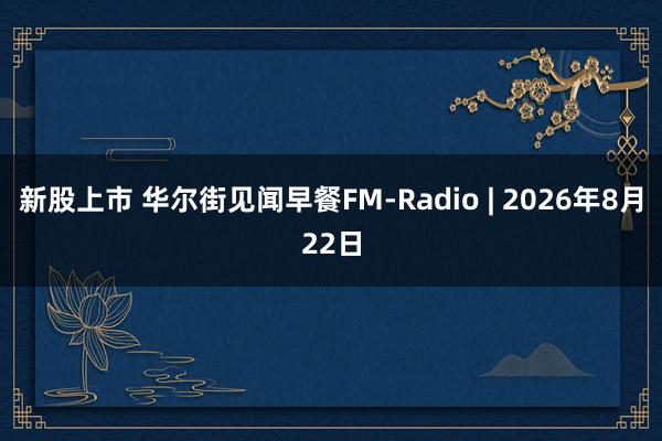 新股上市 华尔街见闻早餐FM-Radio | 2026年8月22日