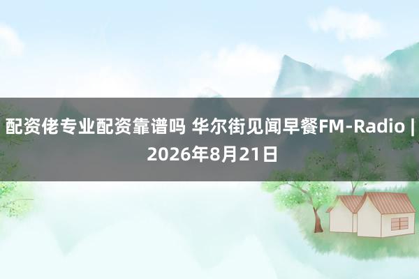 配资佬专业配资靠谱吗 华尔街见闻早餐FM-Radio | 2026年8月21日