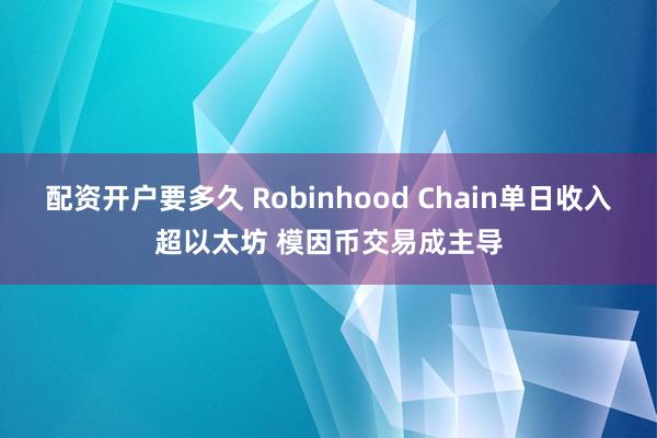 配资开户要多久 Robinhood Chain单日收入超以太坊 模因币交易成主导