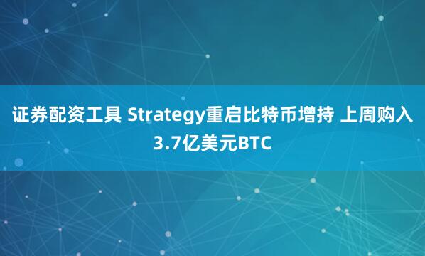 证券配资工具 Strategy重启比特币增持 上周购入3.7亿美元BTC