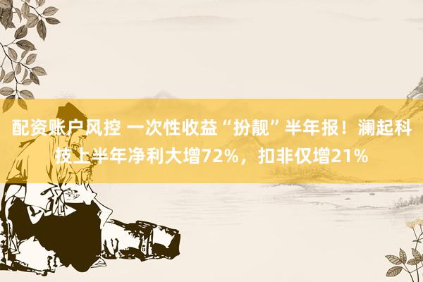 配资账户风控 一次性收益“扮靓”半年报！澜起科技上半年净利大增72%，扣非仅增21%