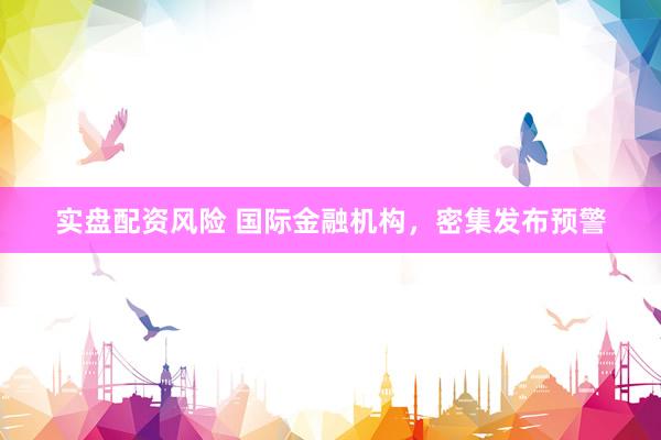 实盘配资风险 国际金融机构，密集发布预警